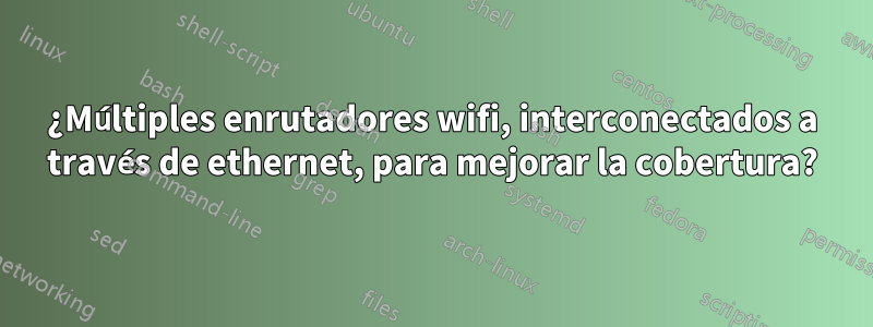 ¿Múltiples enrutadores wifi, interconectados a través de ethernet, para mejorar la cobertura?