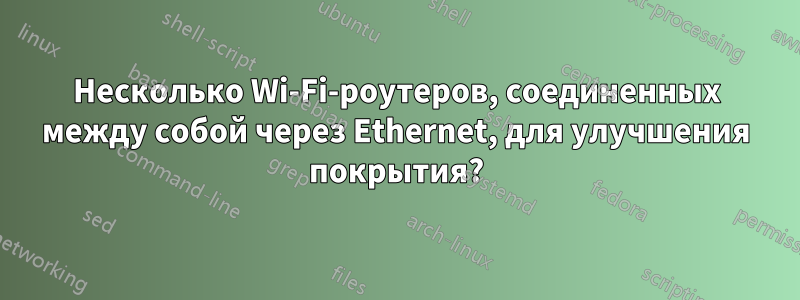 Несколько Wi-Fi-роутеров, соединенных между собой через Ethernet, для улучшения покрытия?