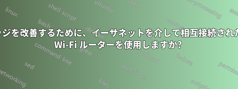 カバレッジを改善するために、イーサネットを介して相互接続された複数の Wi-Fi ルーターを使用しますか?