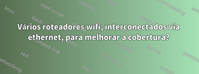 Vários roteadores wifi, interconectados via ethernet, para melhorar a cobertura?