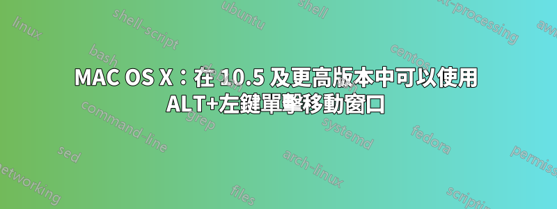 MAC OS X：在 10.5 及更高版本中可以使用 ALT+左鍵單擊移動窗口