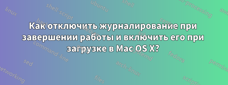 Как отключить журналирование при завершении работы и включить его при загрузке в Mac OS X?