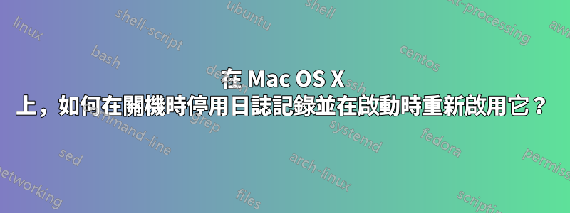 在 Mac OS X 上，如何在關機時停用日誌記錄並在啟動時重新啟用它？