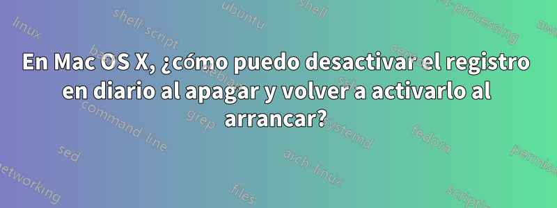 En Mac OS X, ¿cómo puedo desactivar el registro en diario al apagar y volver a activarlo al arrancar?