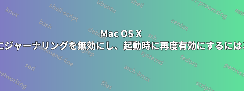 Mac OS X で、シャットダウン時にジャーナリングを無効にし、起動時に再度有効にするにはどうすればよいですか?