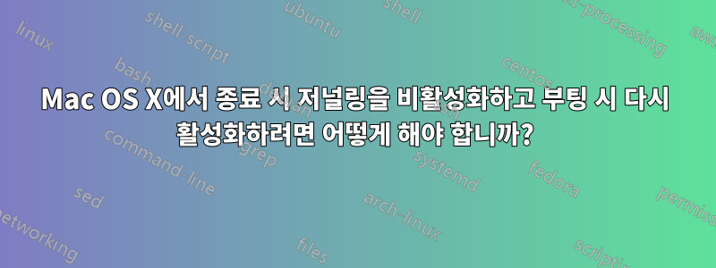 Mac OS X에서 종료 시 저널링을 비활성화하고 부팅 시 다시 활성화하려면 어떻게 해야 합니까?