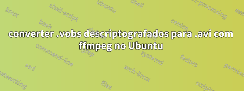 converter .vobs descriptografados para .avi com ffmpeg no Ubuntu