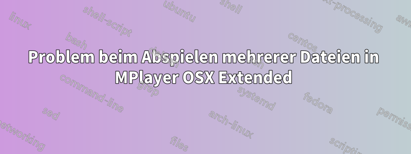 Problem beim Abspielen mehrerer Dateien in MPlayer OSX Extended