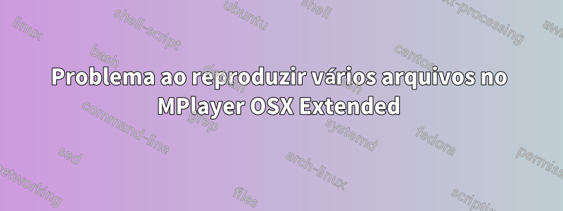 Problema ao reproduzir vários arquivos no MPlayer OSX Extended