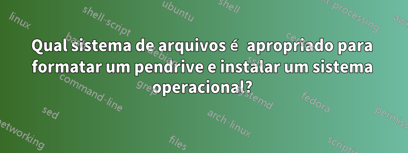 Qual sistema de arquivos é apropriado para formatar um pendrive e instalar um sistema operacional?