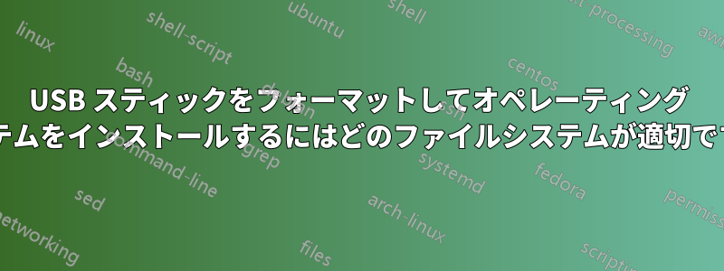 USB スティックをフォーマットしてオペレーティング システムをインストールするにはどのファイルシステムが適切ですか?