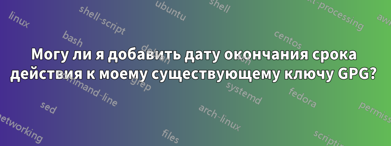 Могу ли я добавить дату окончания срока действия к моему существующему ключу GPG?