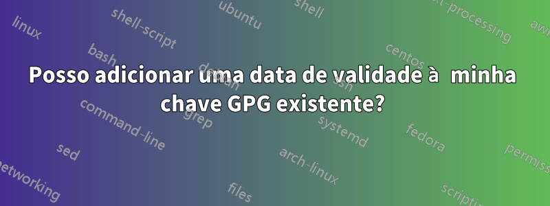 Posso adicionar uma data de validade à minha chave GPG existente?