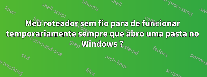 Meu roteador sem fio para de funcionar temporariamente sempre que abro uma pasta no Windows 7