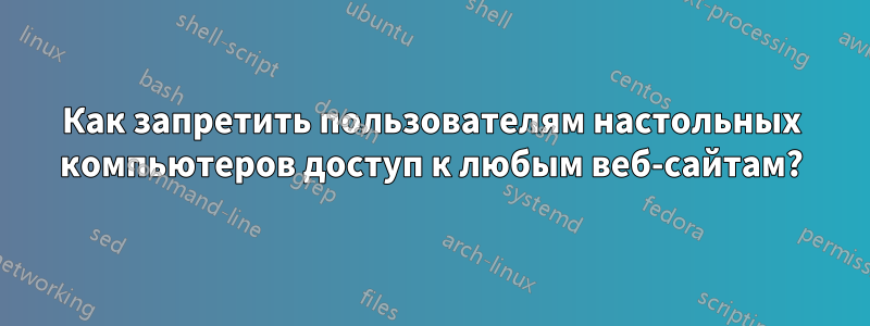 Как запретить пользователям настольных компьютеров доступ к любым веб-сайтам?