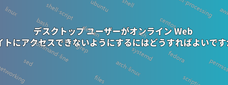 デスクトップ ユーザーがオンライン Web サイトにアクセスできないようにするにはどうすればよいですか?