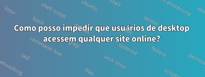 Como posso impedir que usuários de desktop acessem qualquer site online?