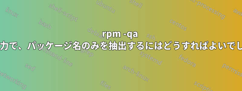 rpm -qa からの出力で、パッケージ名のみを抽出するにはどうすればよいでしょうか?