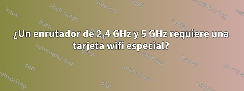 ¿Un enrutador de 2,4 GHz y 5 GHz requiere una tarjeta wifi especial?