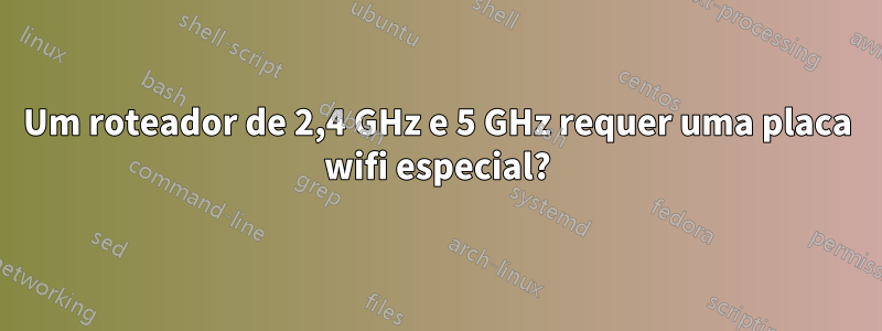 Um roteador de 2,4 GHz e 5 GHz requer uma placa wifi especial?