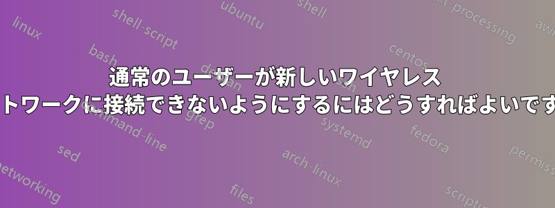 通常のユーザーが新しいワイヤレス ネットワークに接続できないようにするにはどうすればよいですか?