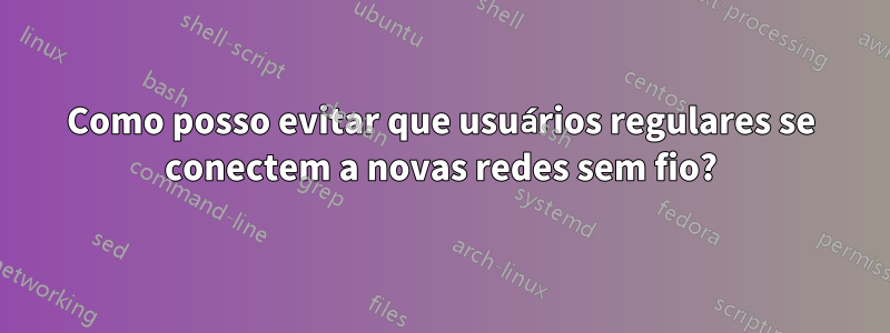 Como posso evitar que usuários regulares se conectem a novas redes sem fio?