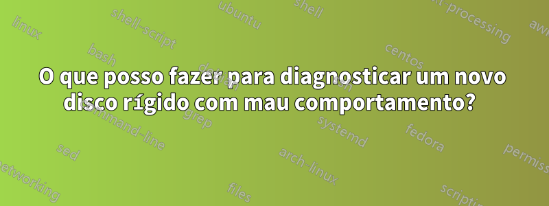 O que posso fazer para diagnosticar um novo disco rígido com mau comportamento? 