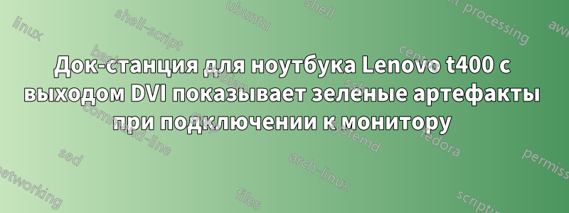 Док-станция для ноутбука Lenovo t400 с выходом DVI показывает зеленые артефакты при подключении к монитору