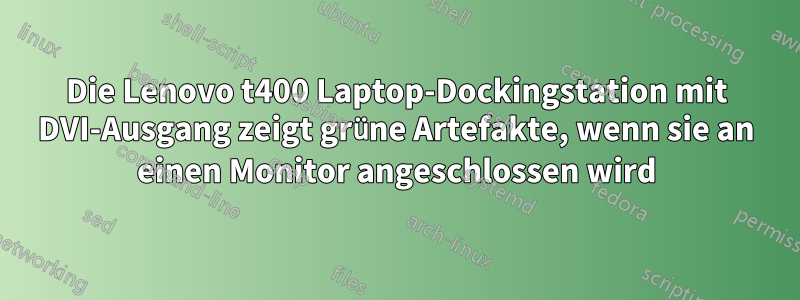 Die Lenovo t400 Laptop-Dockingstation mit DVI-Ausgang zeigt grüne Artefakte, wenn sie an einen Monitor angeschlossen wird