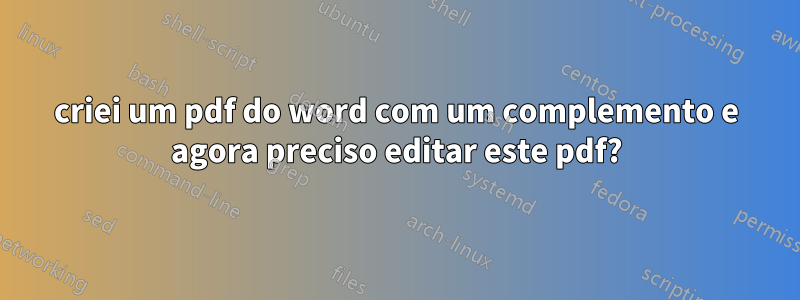 criei um pdf do word com um complemento e agora preciso editar este pdf?