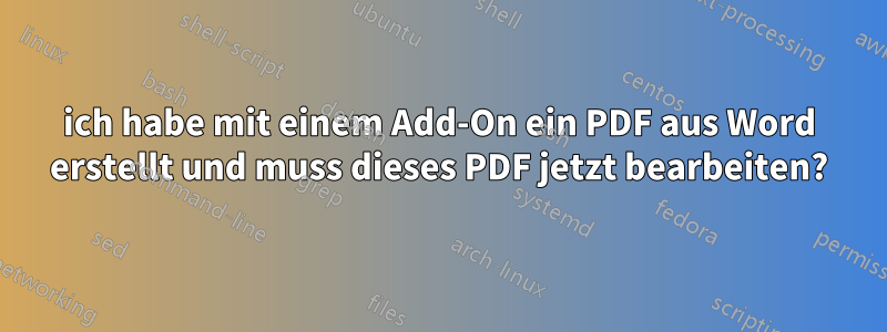 ich habe mit einem Add-On ein PDF aus Word erstellt und muss dieses PDF jetzt bearbeiten?