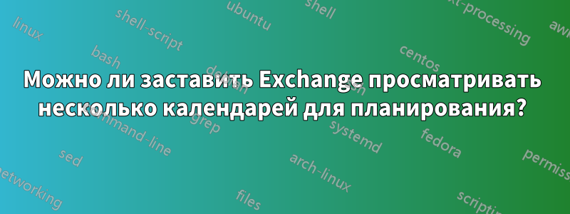 Можно ли заставить Exchange просматривать несколько календарей для планирования?