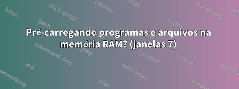 Pré-carregando programas e arquivos na memória RAM? (janelas 7)