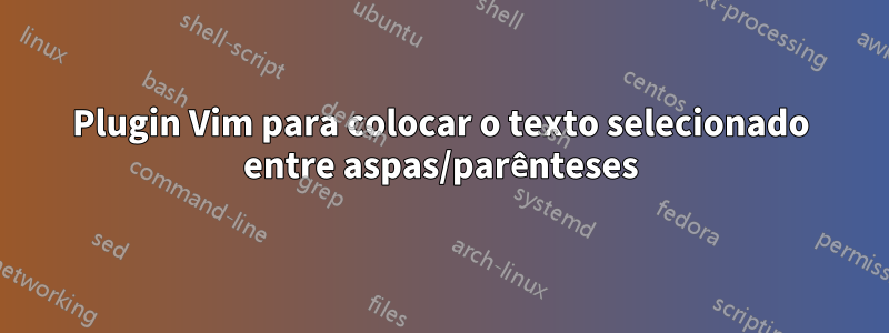 Plugin Vim para colocar o texto selecionado entre aspas/parênteses