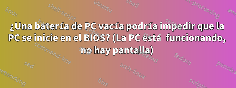 ¿Una batería de PC vacía podría impedir que la PC se inicie en el BIOS? (La PC está funcionando, no hay pantalla)