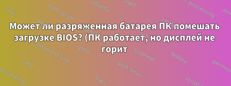 Может ли разряженная батарея ПК помешать загрузке BIOS? (ПК работает, но дисплей не горит)