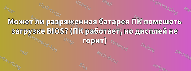 Может ли разряженная батарея ПК помешать загрузке BIOS? (ПК работает, но дисплей не горит)