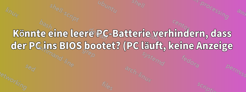 Könnte eine leere PC-Batterie verhindern, dass der PC ins BIOS bootet? (PC läuft, keine Anzeige)