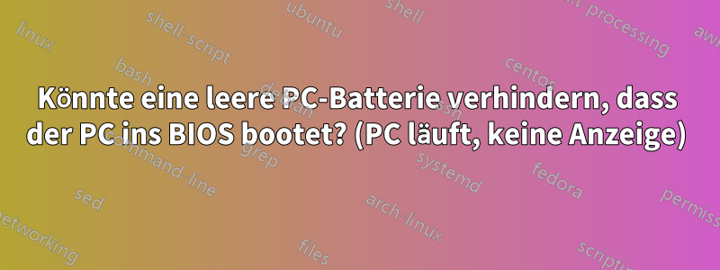 Könnte eine leere PC-Batterie verhindern, dass der PC ins BIOS bootet? (PC läuft, keine Anzeige)