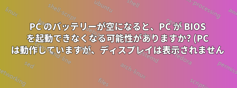 PC のバッテリーが空になると、PC が BIOS を起動できなくなる可能性がありますか? (PC は動作していますが、ディスプレイは表示されません)