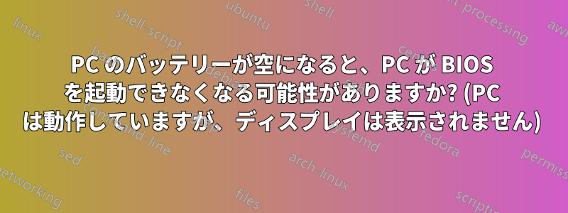 PC のバッテリーが空になると、PC が BIOS を起動できなくなる可能性がありますか? (PC は動作していますが、ディスプレイは表示されません)