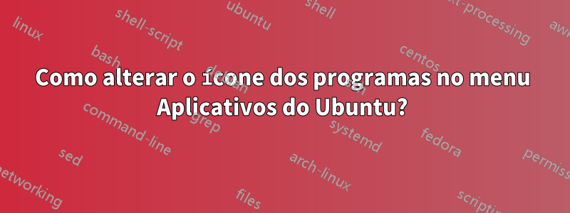 Como alterar o ícone dos programas no menu Aplicativos do Ubuntu?