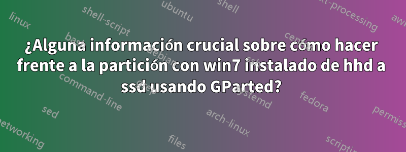 ¿Alguna información crucial sobre cómo hacer frente a la partición con win7 instalado de hhd a ssd usando GParted?