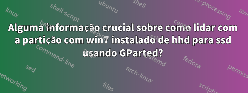 Alguma informação crucial sobre como lidar com a partição com win7 instalado de hhd para ssd usando GParted?