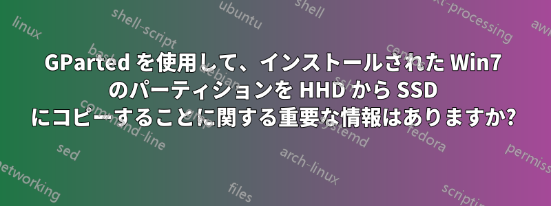 GParted を使用して、インストールされた Win7 のパーティションを HHD から SSD にコピーすることに関する重要な情報はありますか?