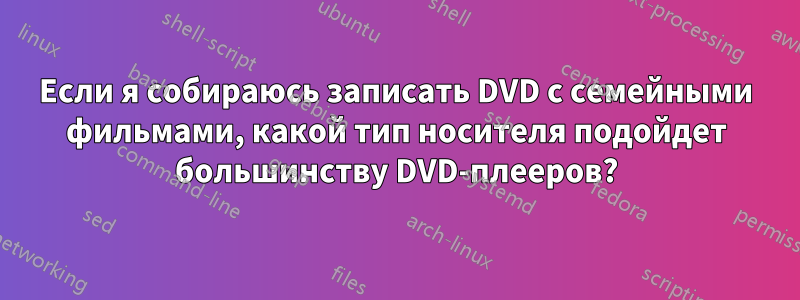 Если я собираюсь записать DVD с семейными фильмами, какой тип носителя подойдет большинству DVD-плееров?