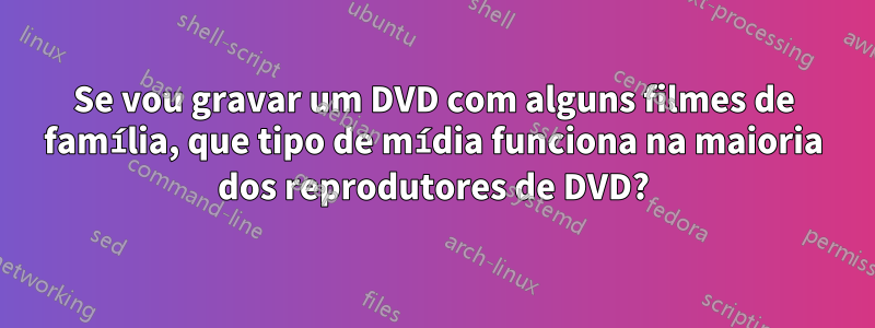 Se vou gravar um DVD com alguns filmes de família, que tipo de mídia funciona na maioria dos reprodutores de DVD?