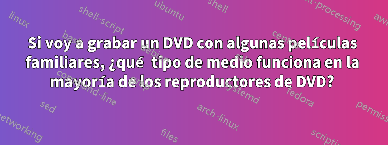 Si voy a grabar un DVD con algunas películas familiares, ¿qué tipo de medio funciona en la mayoría de los reproductores de DVD?