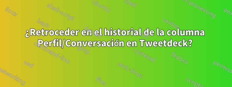 ¿Retroceder en el historial de la columna Perfil/Conversación en Tweetdeck?