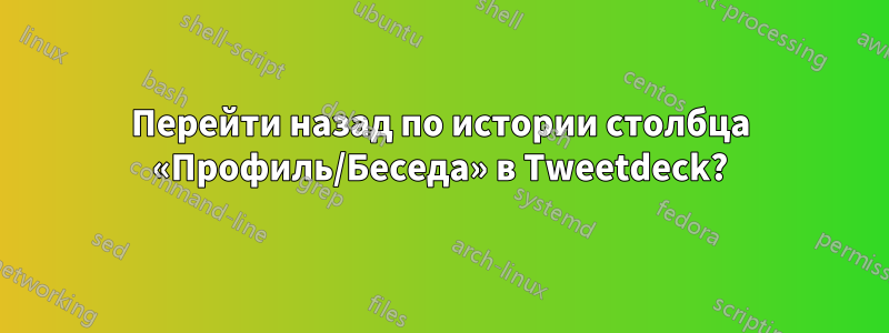 Перейти назад по истории столбца «Профиль/Беседа» в Tweetdeck?